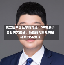 爱立信中国区总裁方迎：5G发展仍面临两大挑战，高性能可编程网络将助力5G变现-第1张图片