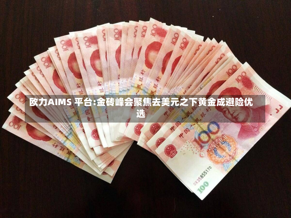 欧力AIMS 平台:金砖峰会聚焦去美元之下黄金成避险优选-第1张图片