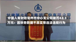 中国人寿财险常州市中心支公司被罚42.3万元：因财务数据不真实等违法违规行为-第1张图片