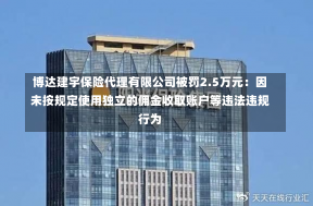 博达建宇保险代理有限公司被罚2.5万元：因未按规定使用独立的佣金收取账户等违法违规行为-第1张图片