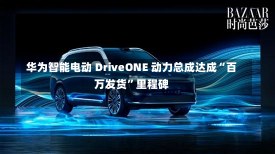 华为智能电动 DriveONE 动力总成达成“百万发货”里程碑-第1张图片