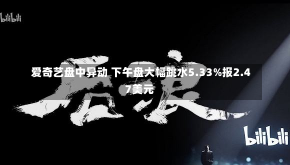 爱奇艺盘中异动 下午盘大幅跳水5.33%报2.47美元-第1张图片