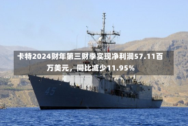 卡特2024财年第三财季实现净利润57.11百万美元，同比减少11.95%-第1张图片