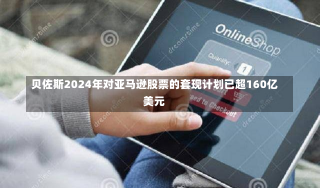 贝佐斯2024年对亚马逊股票的套现计划已超160亿美元-第3张图片