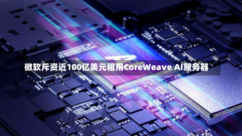 微软斥资近100亿美元租用CoreWeave AI服务器-第2张图片