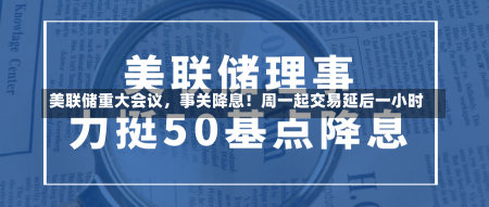 美联储重大会议，事关降息！周一起交易延后一小时-第2张图片