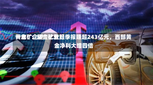 黄金矿企迎“比较好
一年”：紫金矿业三季报赚超243亿元，西部黄金净利大增四倍-第1张图片