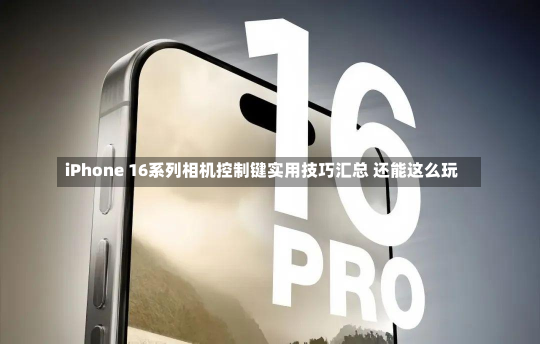 iPhone 16系列相机控制键实用技巧汇总 还能这么玩-第2张图片