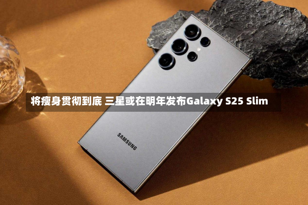 将瘦身贯彻到底 三星或在明年发布Galaxy S25 Slim-第3张图片