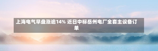 上海电气早盘涨逾14% 近日中标岳州电厂全套主设备订单-第2张图片