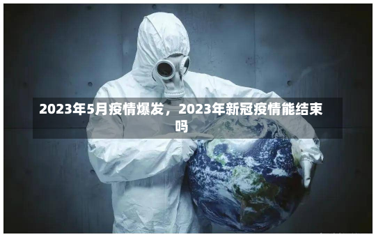 2023年5月疫情爆发，2023年新冠疫情能结束吗-第2张图片