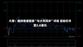 大摩：维持香港宽频“与大市同步”评级 目标价升至3.8港元-第2张图片