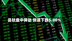 品钛盘中异动 快速下跌5.00%-第3张图片