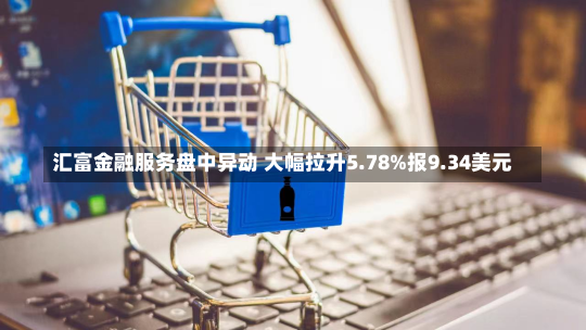 汇富金融服务盘中异动 大幅拉升5.78%报9.34美元-第1张图片