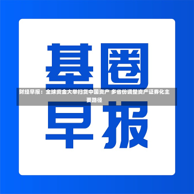 财经早报：全球资金大举扫货中国资产 多省份调整资产证券化主要路径-第1张图片