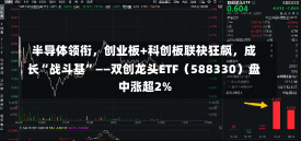 半导体领衔，创业板+科创板联袂狂飙，成长“战斗基”——双创龙头ETF（588330）盘中涨超2%-第2张图片