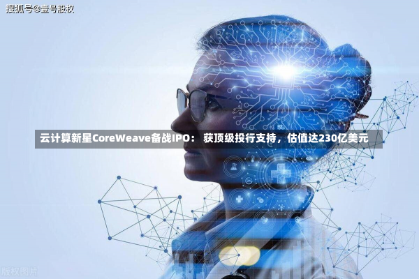 云计算新星CoreWeave备战IPO： 获顶级投行支持，估值达230亿美元-第1张图片