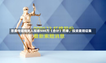 思美传媒相关人拟收500万（合计）罚单，投资索赔征集-第1张图片