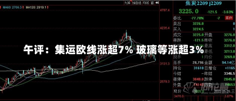 午评：集运欧线涨超7% 玻璃等涨超3%-第1张图片