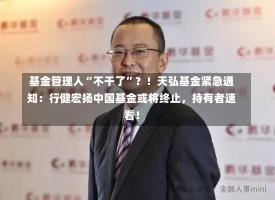 基金管理人“不干了”？！天弘基金紧急通知：行健宏扬中国基金或将终止，持有者速看！-第3张图片