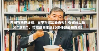 内阁将集体辞职，日本将选出新首相！石破茂上任才“满月”，可能成日本近80年任职最短首相？-第1张图片