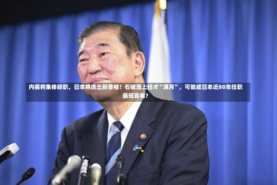 内阁将集体辞职，日本将选出新首相！石破茂上任才“满月”，可能成日本近80年任职最短首相？-第2张图片