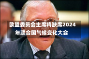 欧盟委员会主席将缺席2024年联合国气候变化大会-第1张图片