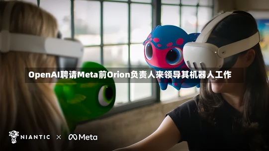 OpenAI聘请Meta前Orion负责人来领导其机器人工作-第1张图片