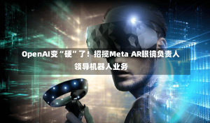 OpenAI变“硬”了！招揽Meta AR眼镜负责人领导机器人业务-第2张图片