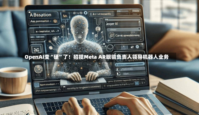 OpenAI变“硬”了！招揽Meta AR眼镜负责人领导机器人业务-第1张图片