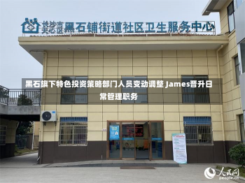 黑石旗下特色投资策略部门人员变动调整 James晋升日常管理职务-第1张图片