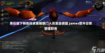 黑石旗下特色投资策略部门人员变动调整 James晋升日常管理职务-第3张图片