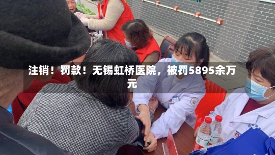 注销！罚款！无锡虹桥医院，被罚5895余万元-第2张图片