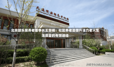 北京颐乐居养老董事长王慧楠：社区养老是提升活力老人生活质量的有效途径-第2张图片