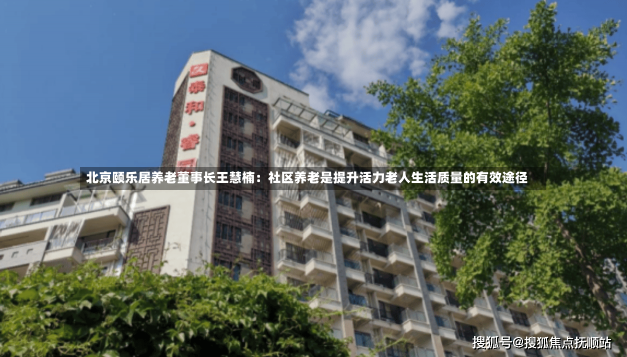 北京颐乐居养老董事长王慧楠：社区养老是提升活力老人生活质量的有效途径-第1张图片