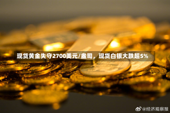 现货黄金失守2700美元/盎司，现货白银大跌超5%-第2张图片