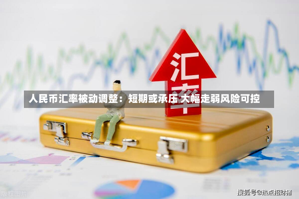 人民币汇率被动调整：短期或承压 大幅走弱风险可控-第1张图片