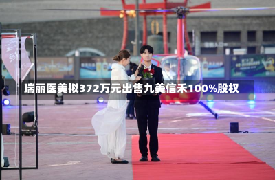 瑞丽医美拟372万元出售九美信禾100%股权-第1张图片