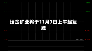 坛金矿业将于11月7日上午起复牌-第1张图片