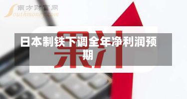 日本制铁下调全年净利润预期-第1张图片