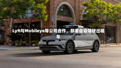 Lyft与Mobileye等公司合作，部署自动驾驶出租车-第2张图片