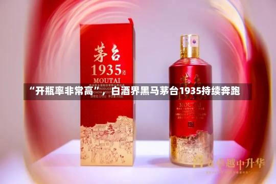 “开瓶率非常高”，白酒界黑马茅台1935持续奔跑-第1张图片