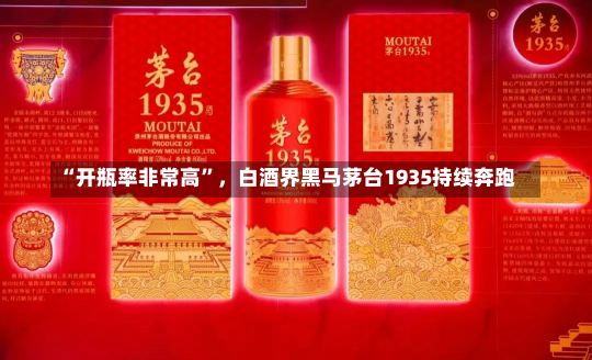 “开瓶率非常高”，白酒界黑马茅台1935持续奔跑-第3张图片