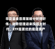 华夏基金首席策略分析师轩伟：财务管理迎来投顾大时代，ETF是更优的底层资产-第1张图片