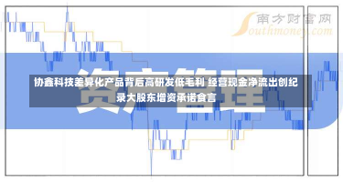 协鑫科技差异化产品背后高研发低毛利 经营现金净流出创纪录大股东增资承诺食言-第1张图片