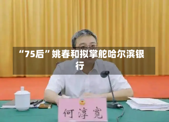 “75后”姚春和拟掌舵哈尔滨银行-第2张图片