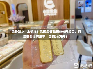 “金价跳水”上热搜！品牌金饰跌破800元关口，有投资者提前出手，变现38万元！-第1张图片