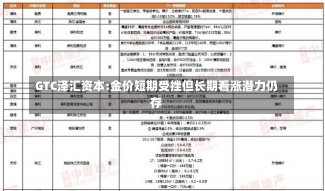 GTC泽汇资本:金价短期受挫但长期看涨潜力仍存-第3张图片