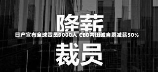 日产宣布全球裁员9000人 CEO内田诚自愿减薪50%-第3张图片