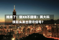 摊牌了！做XR不赚钱：两大科技巨头发出警示信号？-第1张图片